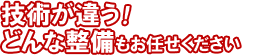 技術が違う！どんな整備もお任せください。