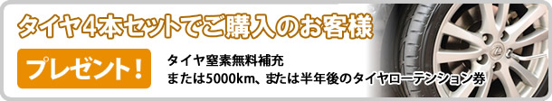 タイヤ4本セットでご購入のお客様 タイヤ窒素無料補充 または5000kmまたは半年後のタイヤローテンション件プレゼント！